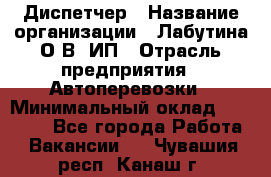 Диспетчер › Название организации ­ Лабутина О.В, ИП › Отрасль предприятия ­ Автоперевозки › Минимальный оклад ­ 20 000 - Все города Работа » Вакансии   . Чувашия респ.,Канаш г.